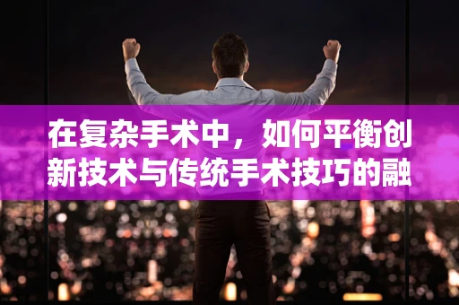 在复杂手术中，如何平衡创新技术与传统手术技巧的融合？