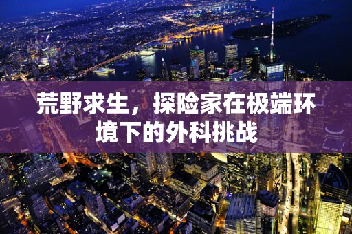 荒野求生，探险家在极端环境下的外科挑战