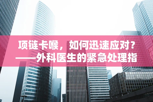 项链卡喉，如何迅速应对？——外科医生的紧急处理指南