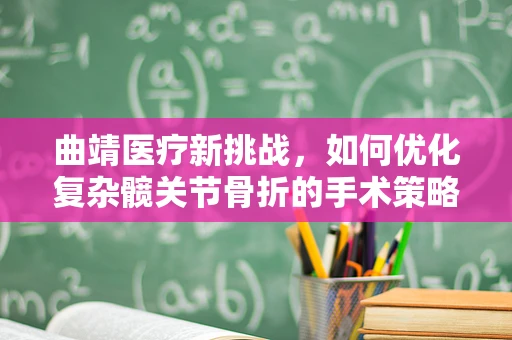 曲靖医疗新挑战，如何优化复杂髋关节骨折的手术策略？