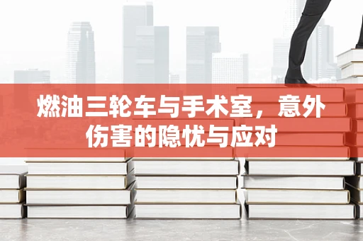 燃油三轮车与手术室，意外伤害的隐忧与应对