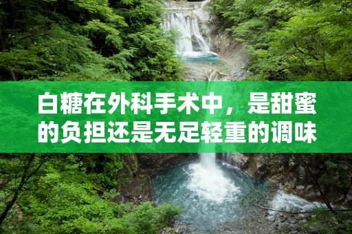 白糖在外科手术中，是甜蜜的负担还是无足轻重的调味品？