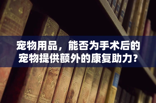 宠物用品，能否为手术后的宠物提供额外的康复助力？