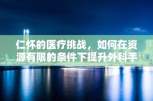 仁怀的医疗挑战，如何在资源有限的条件下提升外科手术质量？