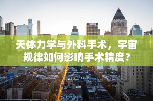 天体力学与外科手术，宇宙规律如何影响手术精度？