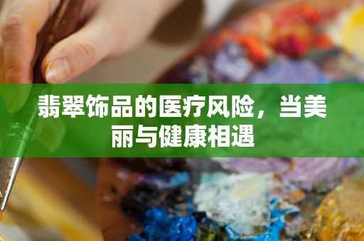 翡翠饰品的医疗风险，当美丽与健康相遇