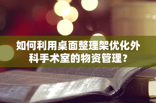 如何利用桌面整理架优化外科手术室的物资管理？