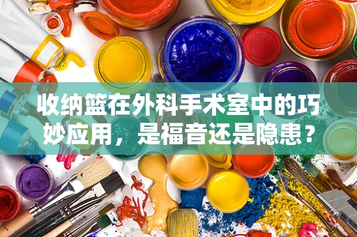 收纳篮在外科手术室中的巧妙应用，是福音还是隐患？