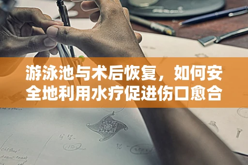 游泳池与术后恢复，如何安全地利用水疗促进伤口愈合？