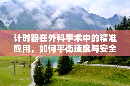 计时器在外科手术中的精准应用，如何平衡速度与安全？