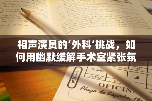 相声演员的‘外科’挑战，如何用幽默缓解手术室紧张氛围？