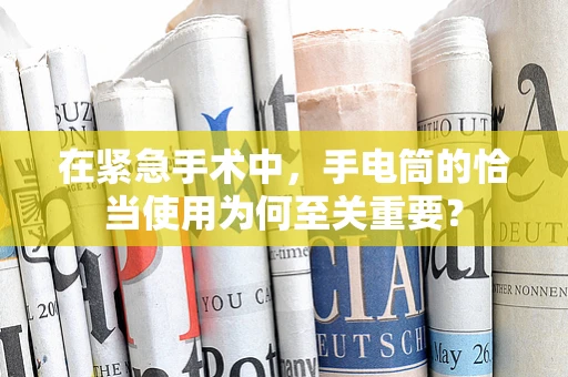 在紧急手术中，手电筒的恰当使用为何至关重要？