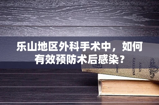 乐山地区外科手术中，如何有效预防术后感染？