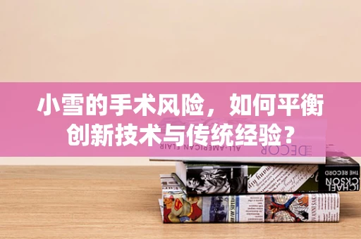 小雪的手术风险，如何平衡创新技术与传统经验？