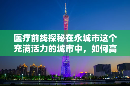 医疗前线探秘在永城市这个充满活力的城市中，如何高效应对复杂外伤？