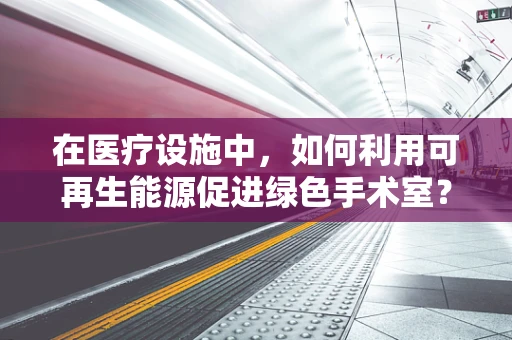 在医疗设施中，如何利用可再生能源促进绿色手术室？