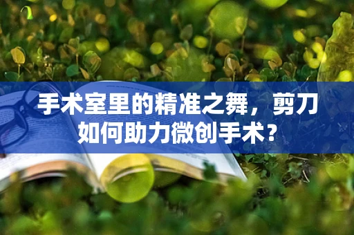 手术室里的精准之舞，剪刀如何助力微创手术？