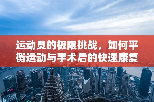 运动员的极限挑战，如何平衡运动与手术后的快速康复？