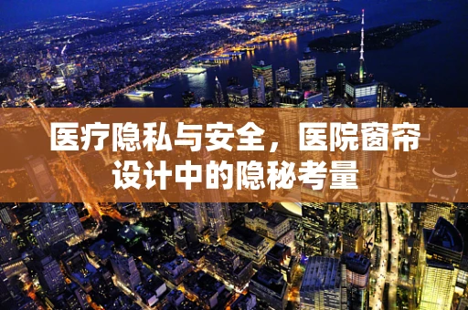 医疗隐私与安全，医院窗帘设计中的隐秘考量