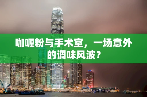 咖喱粉与手术室，一场意外的调味风波？