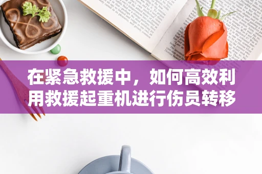 在紧急救援中，如何高效利用救援起重机进行伤员转移？