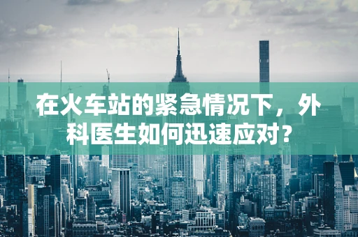 在火车站的紧急情况下，外科医生如何迅速应对？