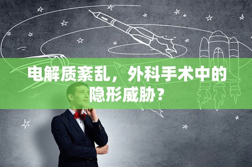 电解质紊乱，外科手术中的隐形威胁？