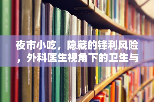 夜市小吃，隐藏的锋利风险，外科医生视角下的卫生与安全考量