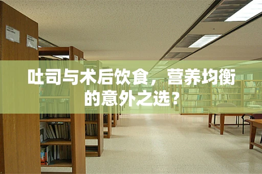 吐司与术后饮食，营养均衡的意外之选？
