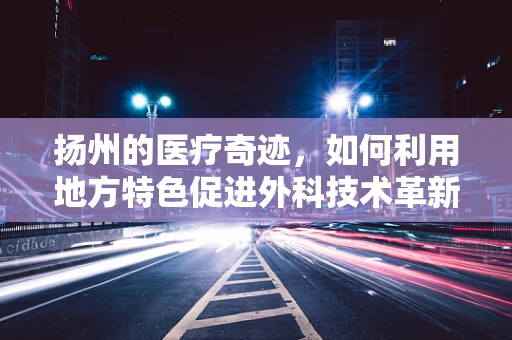扬州的医疗奇迹，如何利用地方特色促进外科技术革新？