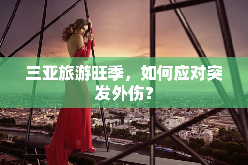 三亚旅游旺季，如何应对突发外伤？