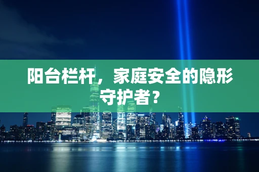 阳台栏杆，家庭安全的隐形守护者？