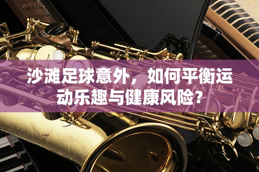 沙滩足球意外，如何平衡运动乐趣与健康风险？