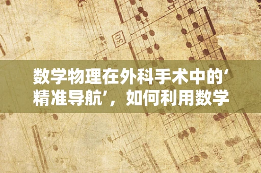 数学物理在外科手术中的‘精准导航’，如何利用数学模型优化手术路径？