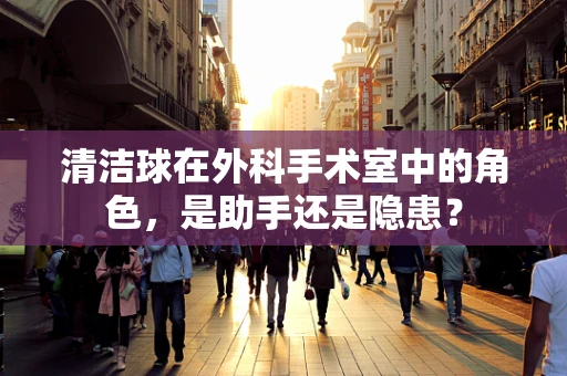 清洁球在外科手术室中的角色，是助手还是隐患？