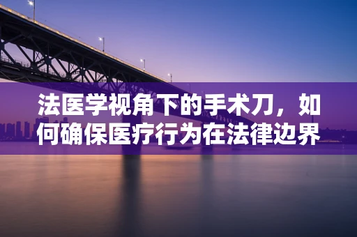 法医学视角下的手术刀，如何确保医疗行为在法律边界内？