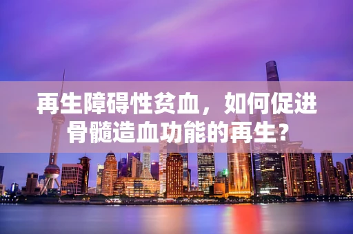 再生障碍性贫血，如何促进骨髓造血功能的再生？