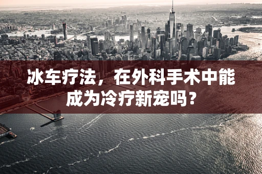 冰车疗法，在外科手术中能成为冷疗新宠吗？