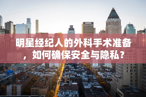 明星经纪人的外科手术准备，如何确保安全与隐私？