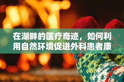 在湖畔的医疗奇迹，如何利用自然环境促进外科患者康复？
