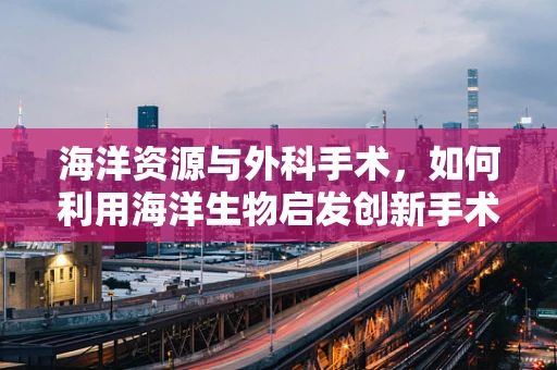 海洋资源与外科手术，如何利用海洋生物启发创新手术技术？