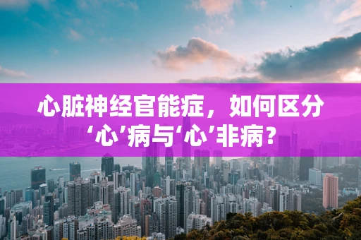 心脏神经官能症，如何区分‘心’病与‘心’非病？