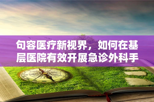 句容医疗新视界，如何在基层医院有效开展急诊外科手术？
