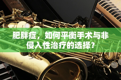 肥胖症，如何平衡手术与非侵入性治疗的选择？