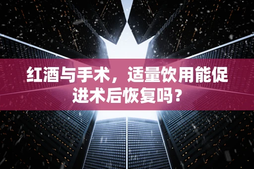红酒与手术，适量饮用能促进术后恢复吗？