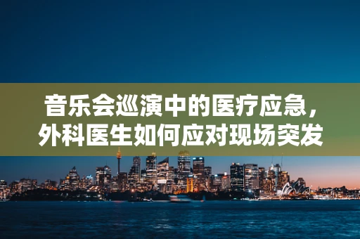 音乐会巡演中的医疗应急，外科医生如何应对现场突发状况？