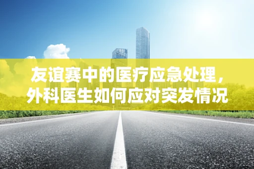 友谊赛中的医疗应急处理，外科医生如何应对突发情况？
