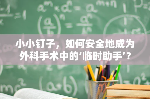 小小钉子，如何安全地成为外科手术中的‘临时助手’？