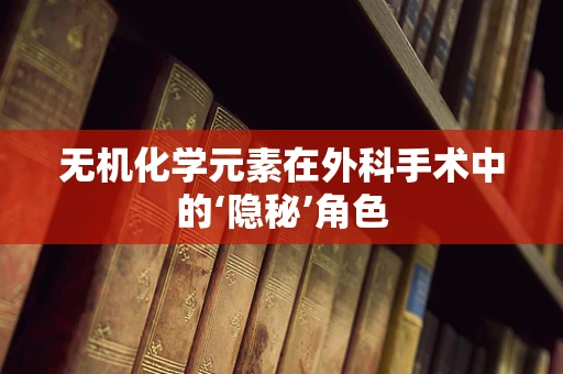 无机化学元素在外科手术中的‘隐秘’角色