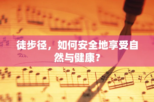 徒步径，如何安全地享受自然与健康？